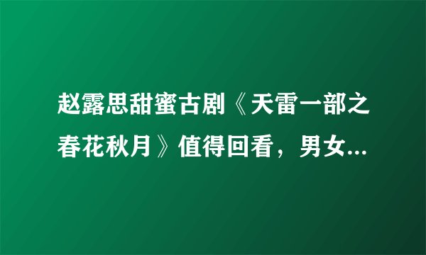赵露思甜蜜古剧《天雷一部之春花秋月》值得回看，男女主颜值爆表