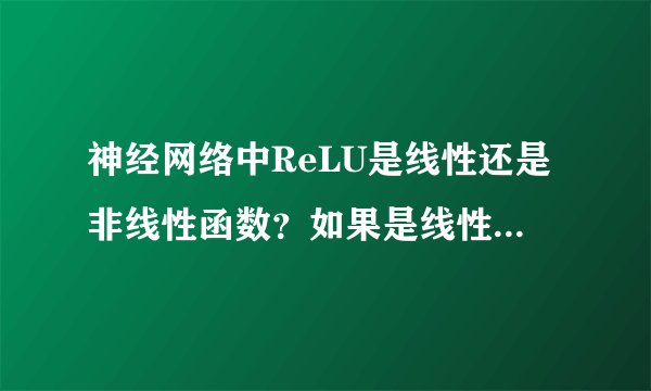 神经网络中ReLU是线性还是非线性函数？如果是线性的话为什么还说它做激活函数比较好？