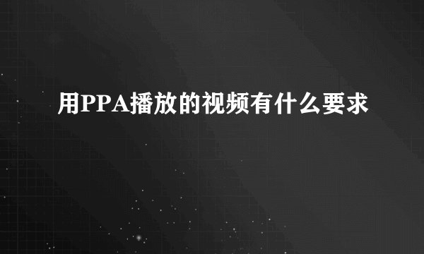 用PPA播放的视频有什么要求