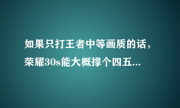 如果只打王者中等画质的话，荣耀30s能大概撑个四五年不卡吗？在线等
