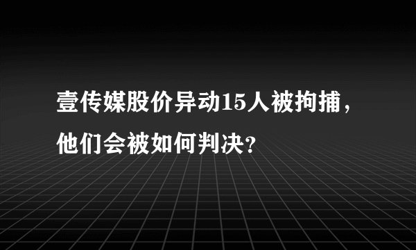 壹传媒股价异动15人被拘捕，他们会被如何判决？