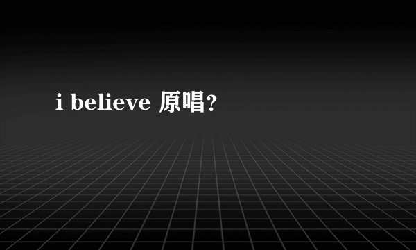 i believe 原唱？
