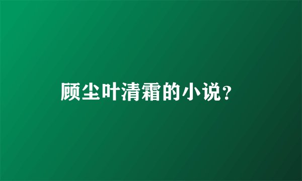 顾尘叶清霜的小说？