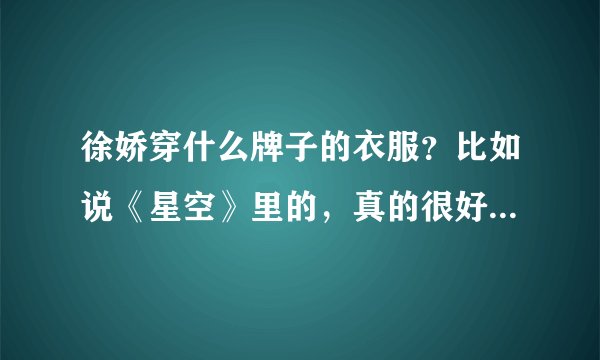 徐娇穿什么牌子的衣服？比如说《星空》里的，真的很好看哎，都是什么牌子的啊，有木有哪位亲知道的啊！