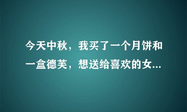 今天中秋，我买了一个月饼和一盒德芙，想送给喜欢的女生，是一块把月饼和德芙都送了还是分两边送？