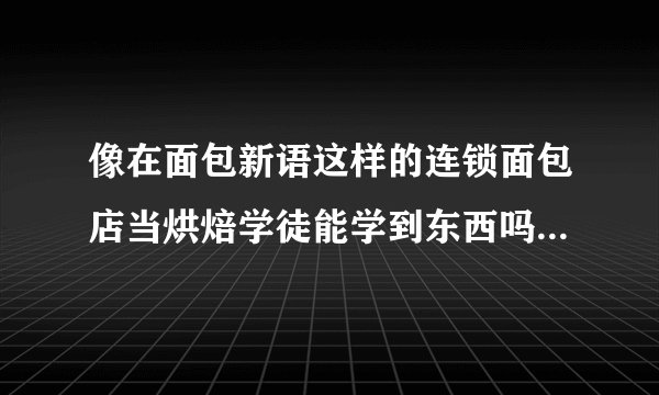像在面包新语这样的连锁面包店当烘焙学徒能学到东西吗？真正的烘焙高手都是在哪学的？