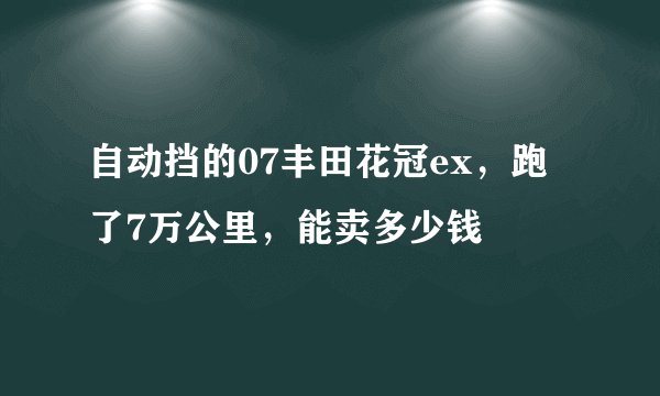 自动挡的07丰田花冠ex，跑了7万公里，能卖多少钱