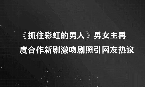 《抓住彩虹的男人》男女主再度合作新剧激吻剧照引网友热议