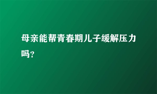 母亲能帮青春期儿子缓解压力吗？
