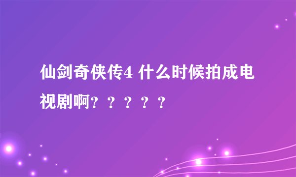 仙剑奇侠传4 什么时候拍成电视剧啊？？？？？