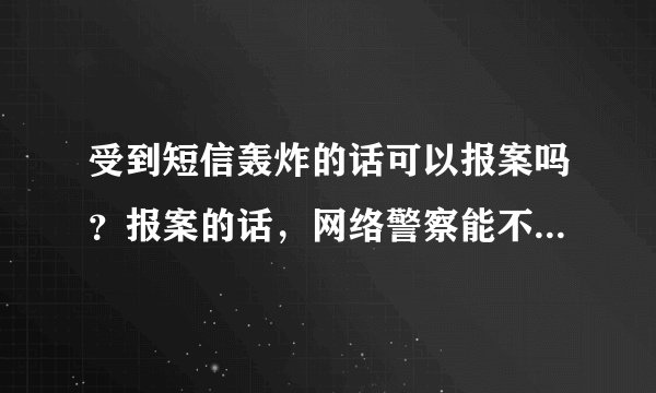 受到短信轰炸的话可以报案吗？报案的话，网络警察能不能抓到轰炸的人？