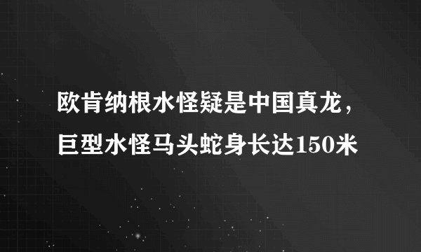 欧肯纳根水怪疑是中国真龙，巨型水怪马头蛇身长达150米