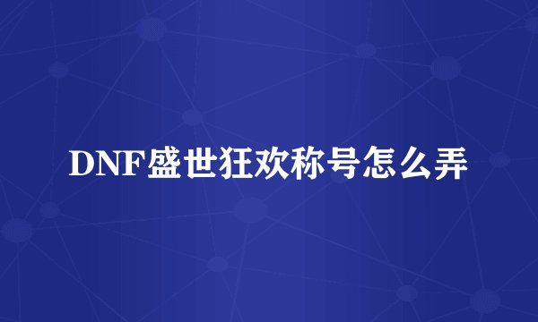 DNF盛世狂欢称号怎么弄
