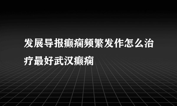 发展导报癫痫频繁发作怎么治疗最好武汉癫痫