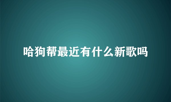 哈狗帮最近有什么新歌吗