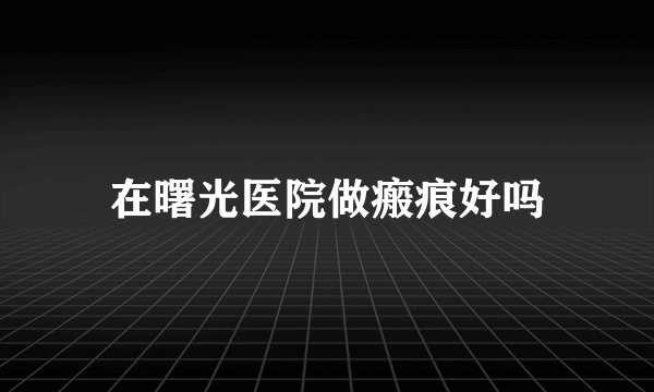 在曙光医院做瘢痕好吗