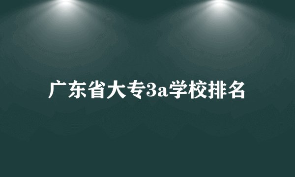 广东省大专3a学校排名