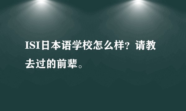 ISI日本语学校怎么样？请教去过的前辈。