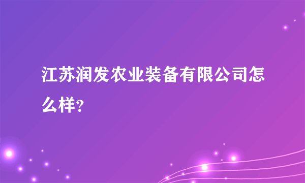 江苏润发农业装备有限公司怎么样？