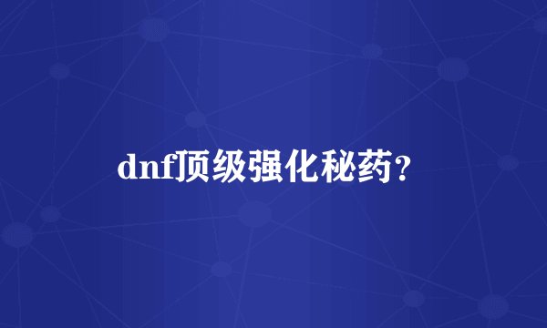 dnf顶级强化秘药？