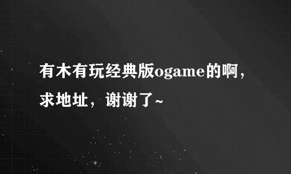 有木有玩经典版ogame的啊，求地址，谢谢了~
