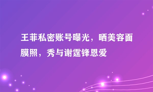 王菲私密账号曝光，晒美容面膜照，秀与谢霆锋恩爱