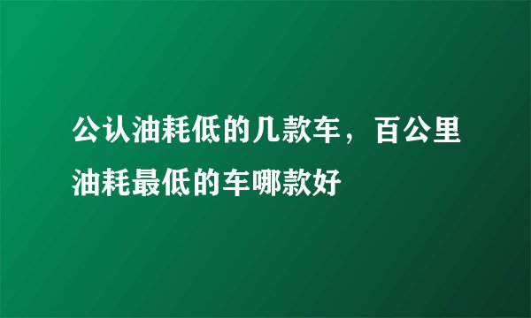 公认油耗低的几款车，百公里油耗最低的车哪款好