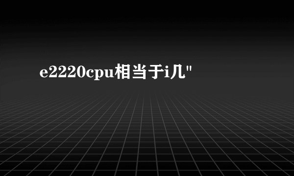 e2220cpu相当于i几