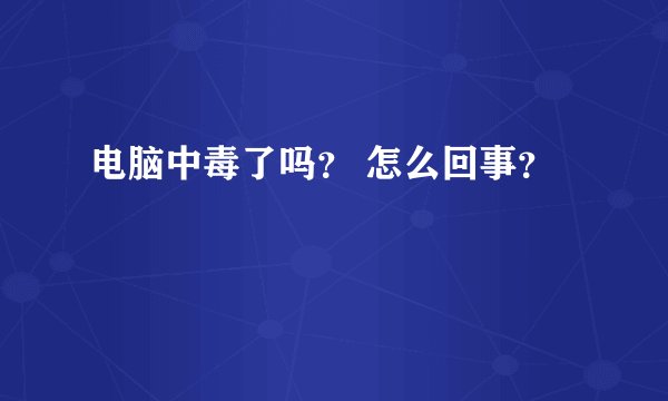 电脑中毒了吗？ 怎么回事？