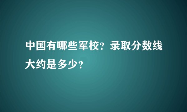 中国有哪些军校？录取分数线大约是多少？