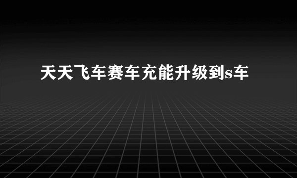 天天飞车赛车充能升级到s车