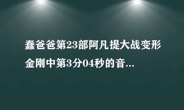 蠢爸爸第23部阿凡提大战变形金刚中第3分04秒的音乐叫什么？