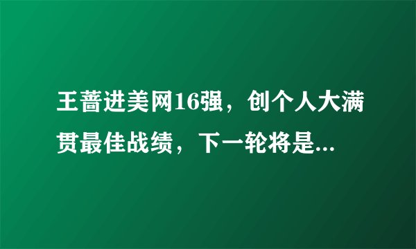 王蔷进美网16强，创个人大满贯最佳战绩，下一轮将是一场苦战