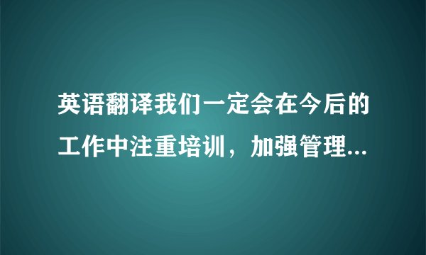 英语翻译我们一定会在今后的工作中注重培训，加强管理，不断提高我们的服务水平.