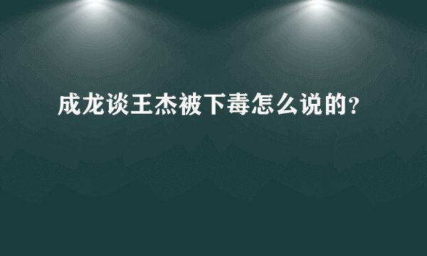 成龙谈王杰被下毒怎么说的？