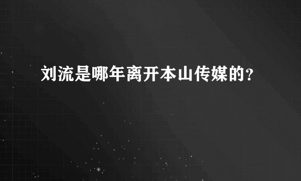刘流是哪年离开本山传媒的？