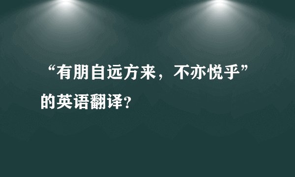 “有朋自远方来，不亦悦乎”的英语翻译？
