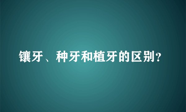 镶牙、种牙和植牙的区别？