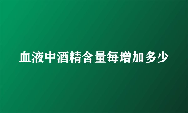 血液中酒精含量每增加多少