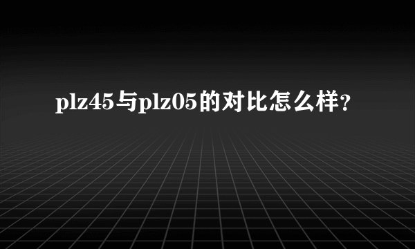 plz45与plz05的对比怎么样？