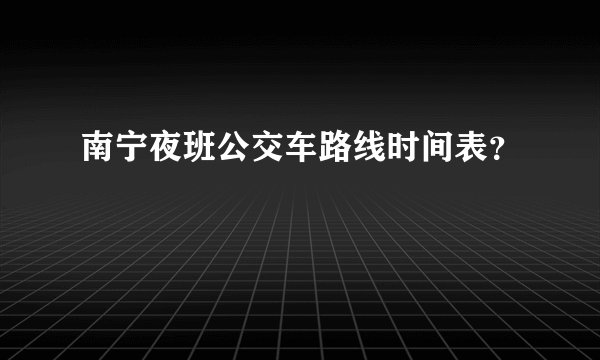 南宁夜班公交车路线时间表？