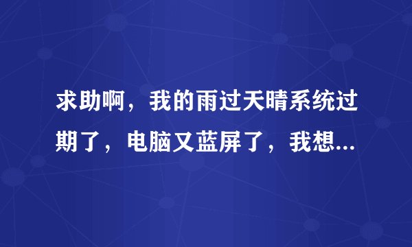 求助啊，我的雨过天晴系统过期了，电脑又蓝屏了，我想请帮我算一下雨过天晴的注册码？ 1 分钟前