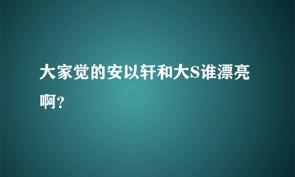 大家觉的安以轩和大S谁漂亮啊？