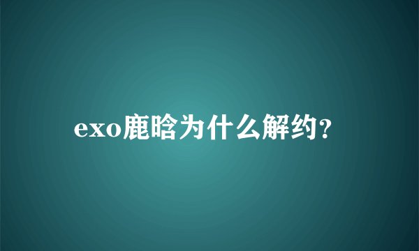 exo鹿晗为什么解约？