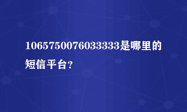 1065750076033333是哪里的短信平台？