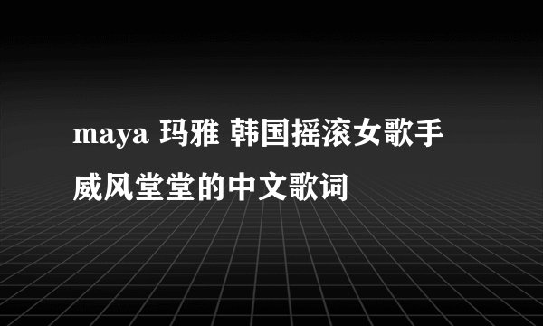 maya 玛雅 韩国摇滚女歌手 威风堂堂的中文歌词