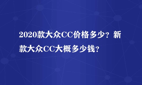 2020款大众CC价格多少？新款大众CC大概多少钱？