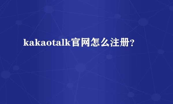 kakaotalk官网怎么注册？