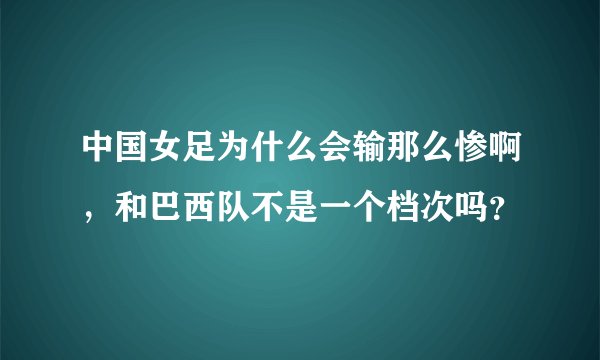 中国女足为什么会输那么惨啊，和巴西队不是一个档次吗？