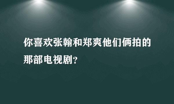 你喜欢张翰和郑爽他们俩拍的那部电视剧？